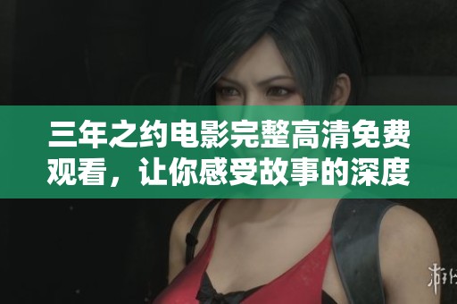 三年之约电影完整高清免费观看，让你感受故事的深度与情感