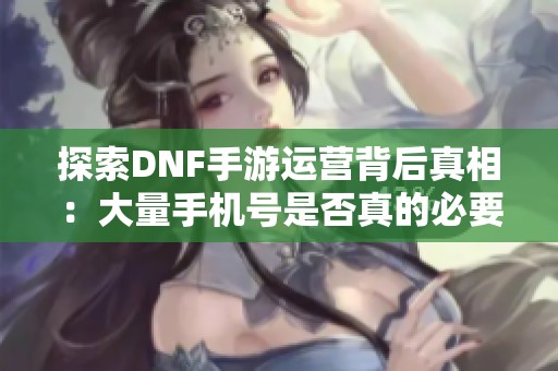 探索DNF手游运营背后真相：大量手机号是否真的必要？