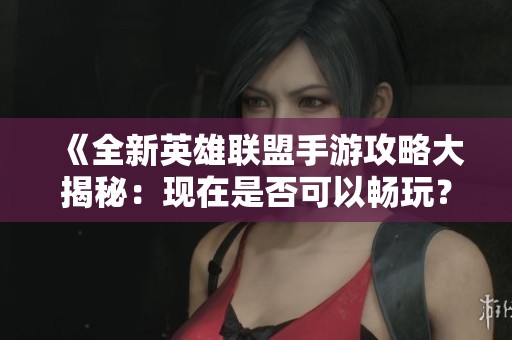 《全新英雄联盟手游攻略大揭秘：现在是否可以畅玩？》