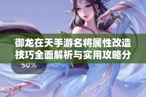 御龙在天手游名将属性改造技巧全面解析与实用攻略分享