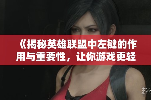 《揭秘英雄联盟中左键的作用与重要性，让你游戏更轻松》