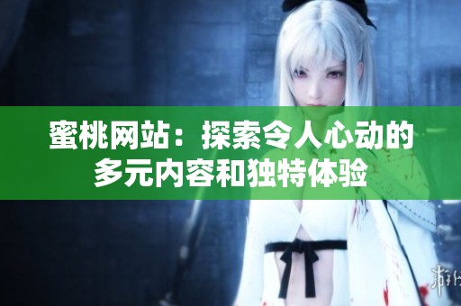 蜜桃网站：探索令人心动的多元内容和独特体验