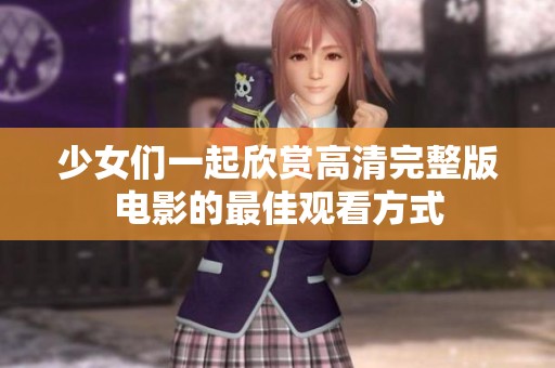 少女们一起欣赏高清完整版电影的最佳观看方式