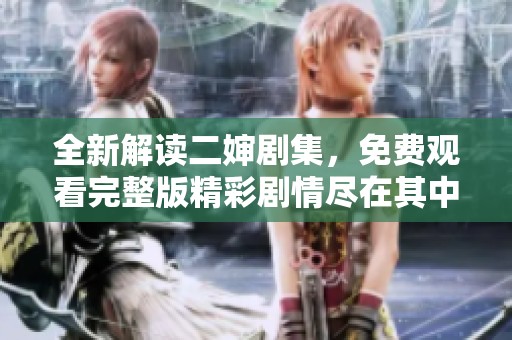 全新解读二婶剧集，免费观看完整版精彩剧情尽在其中