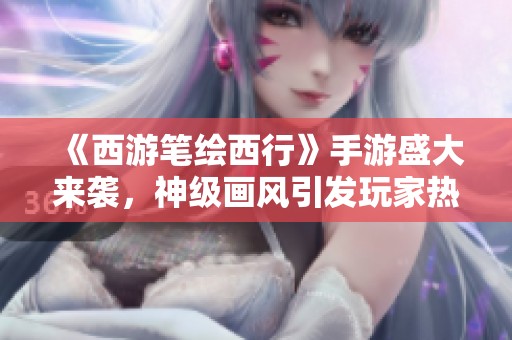 《西游笔绘西行》手游盛大来袭，神级画风引发玩家热烈期待