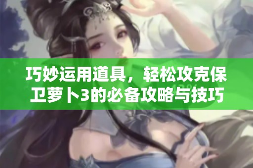 巧妙运用道具，轻松攻克保卫萝卜3的必备攻略与技巧探秘