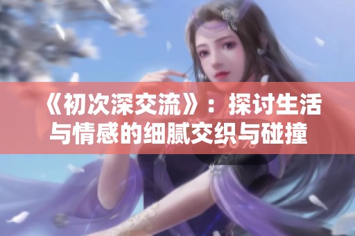《初次深交流》：探讨生活与情感的细腻交织与碰撞