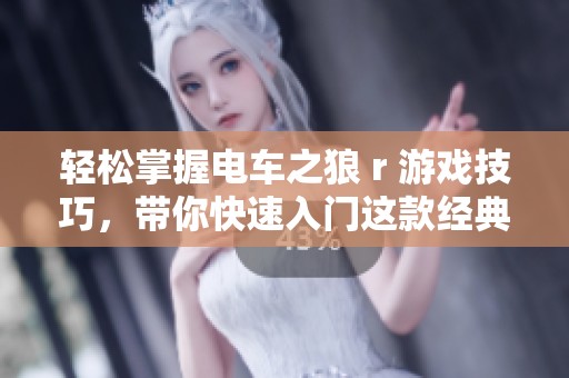 轻松掌握电车之狼 r 游戏技巧，带你快速入门这款经典大作