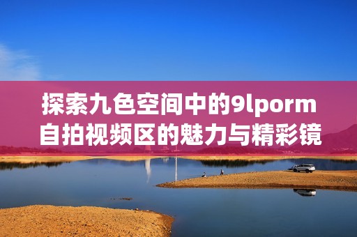 探索九色空间中的9lporm自拍视频区的魅力与精彩镜头