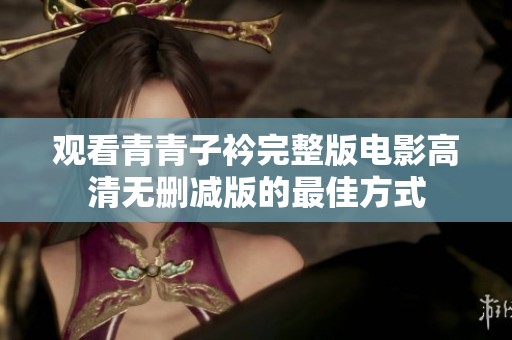 观看青青子衿完整版电影高清无删减版的最佳方式