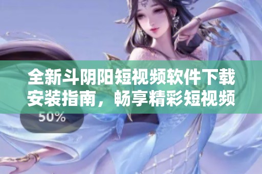 全新斗阴阳短视频软件下载安装指南，畅享精彩短视频体验