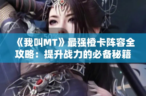 《我叫MT》最强橙卡阵容全攻略：提升战力的必备秘籍与技巧