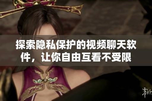 探索隐私保护的视频聊天软件，让你自由互看不受限