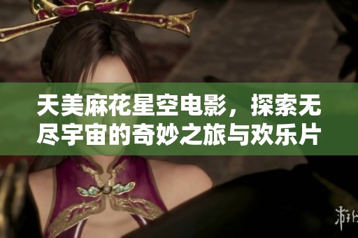 天美麻花星空电影，探索无尽宇宙的奇妙之旅与欢乐片段