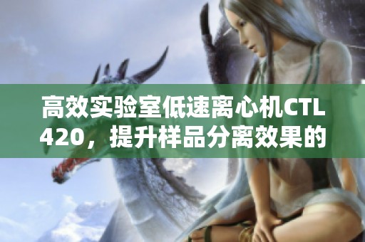 高效实验室低速离心机CTL420，提升样品分离效果的理想选择