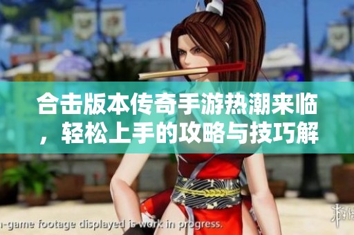 合击版本传奇手游热潮来临，轻松上手的攻略与技巧解析