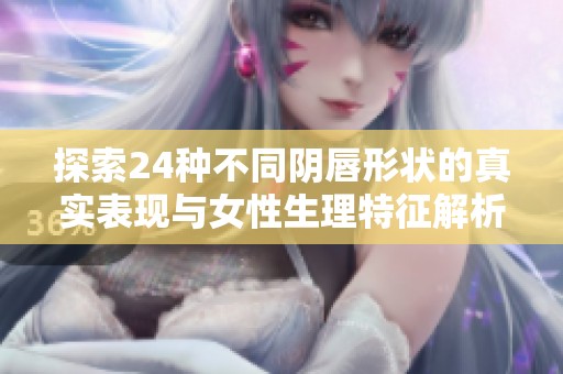 探索24种不同阴唇形状的真实表现与女性生理特征解析