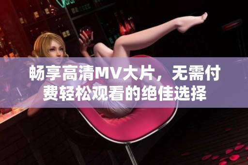 畅享高清MV大片，无需付费轻松观看的绝佳选择