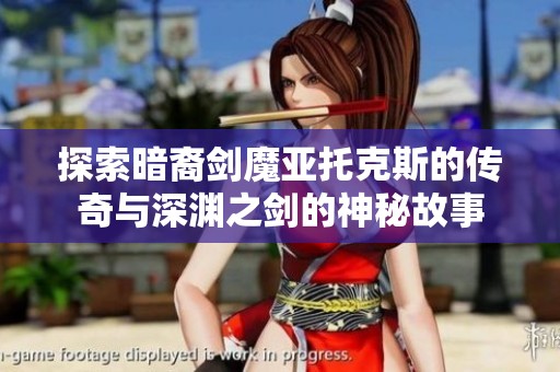 探索暗裔剑魔亚托克斯的传奇与深渊之剑的神秘故事