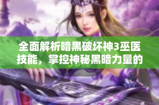 全面解析暗黑破坏神3巫医技能，掌控神秘黑暗力量的秘诀