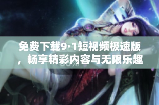免费下载9·1短视频极速版，畅享精彩内容与无限乐趣