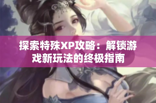 探索特殊XP攻略：解锁游戏新玩法的终极指南