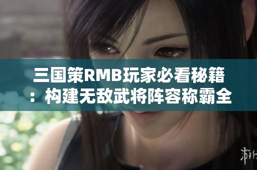 三国策RMB玩家必看秘籍：构建无敌武将阵容称霸全境
