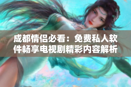 成都情侣必看：免费私人软件畅享电视剧精彩内容解析