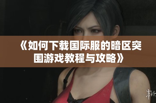 《如何下载国际服的暗区突围游戏教程与攻略》