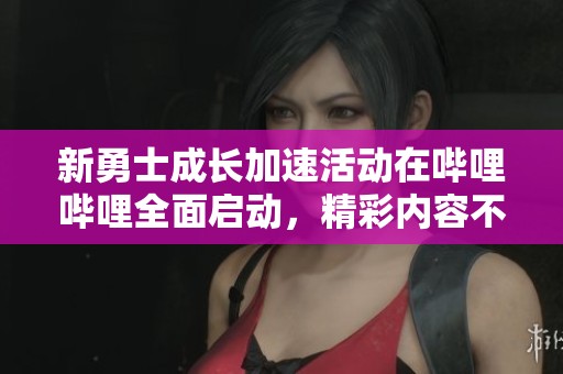 新勇士成长加速活动在哔哩哔哩全面启动，精彩内容不容错过