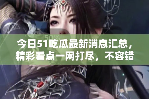 今日51吃瓜最新消息汇总，精彩看点一网打尽，不容错过！