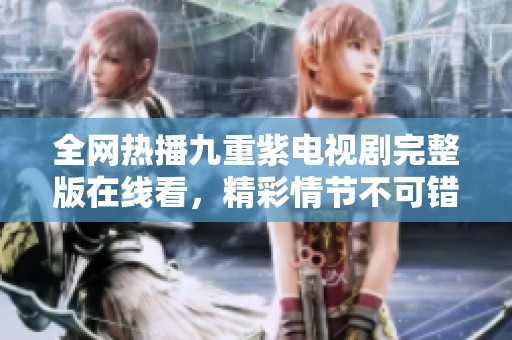 全网热播九重紫电视剧完整版在线看，精彩情节不可错过