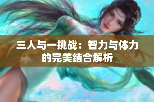 三人与一挑战：智力与体力的完美结合解析