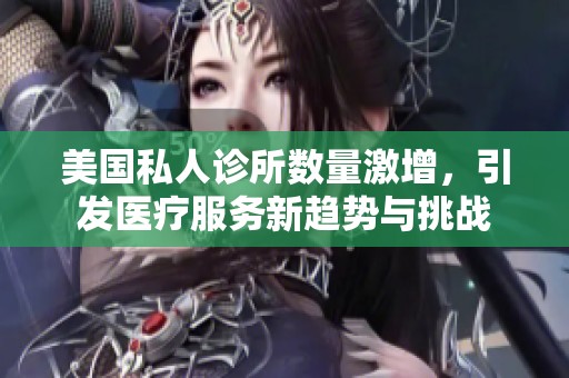 美国私人诊所数量激增，引发医疗服务新趋势与挑战