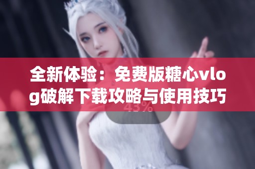 全新体验：免费版糖心vlog破解下载攻略与使用技巧解析