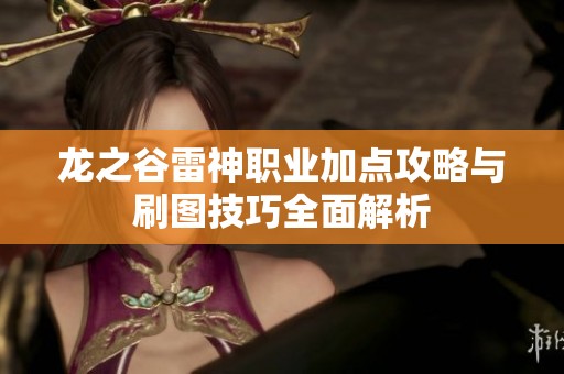 龙之谷雷神职业加点攻略与刷图技巧全面解析