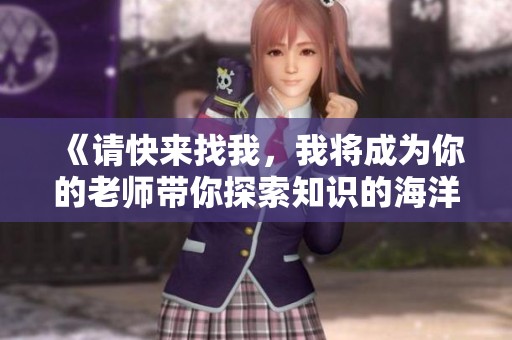 《请快来找我，我将成为你的老师带你探索知识的海洋》