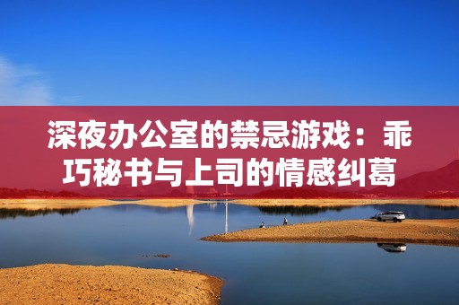 深夜办公室的禁忌游戏：乖巧秘书与上司的情感纠葛