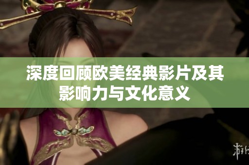 深度回顾欧美经典影片及其影响力与文化意义