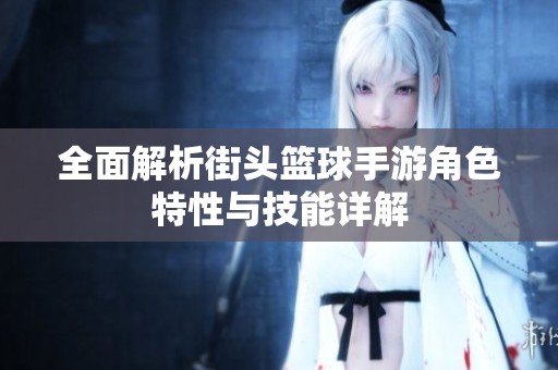 全面解析街头篮球手游角色特性与技能详解