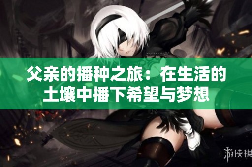 父亲的播种之旅：在生活的土壤中播下希望与梦想