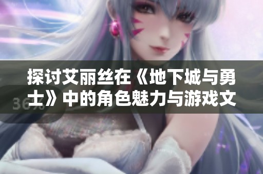 探讨艾丽丝在《地下城与勇士》中的角色魅力与游戏文化影响