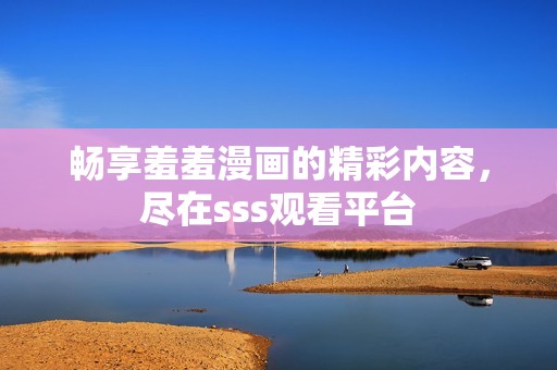 畅享羞羞漫画的精彩内容，尽在sss观看平台