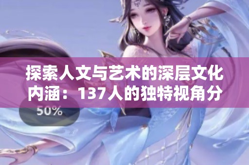 探索人文与艺术的深层文化内涵：137人的独特视角分析
