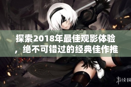 探索2018年最佳观影体验，绝不可错过的经典佳作推荐