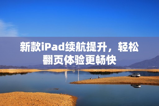 新款iPad续航提升，轻松翻页体验更畅快