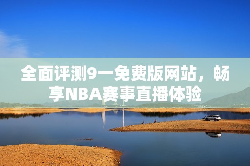 全面评测9一免费版网站，畅享NBA赛事直播体验