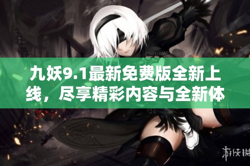 九妖9.1最新免费版全新上线，尽享精彩内容与全新体验