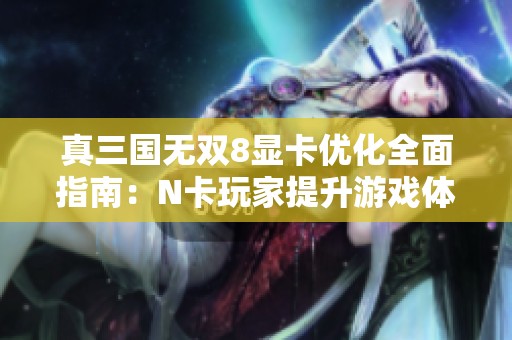 真三国无双8显卡优化全面指南：N卡玩家提升游戏体验的技巧与设置