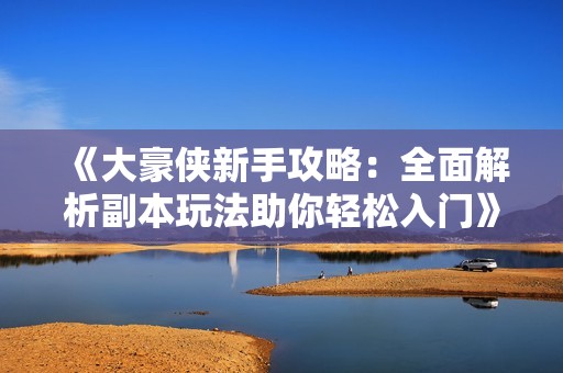 《大豪侠新手攻略：全面解析副本玩法助你轻松入门》